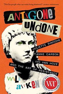 GET [KINDLE PDF EBOOK EPUB] Antigone Undone: Juliette Binoche, Anne Carson, Ivo van Hove, and the Ar