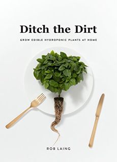 ACCESS [KINDLE PDF EBOOK EPUB] Ditch The Dirt: Grow Edible Hydroponic Plants at Home by  Rob Laing �