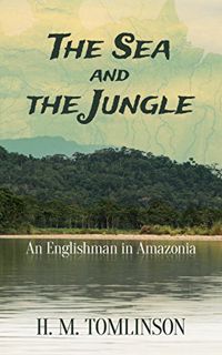 Access KINDLE PDF EBOOK EPUB The Sea and the Jungle: An Englishman in Amazonia by  H. M. Tomlinson ✉