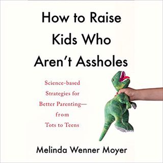 [Read] KINDLE PDF EBOOK EPUB How to Raise Kids Who Aren't Assholes: Science-Based Strategies for Bet