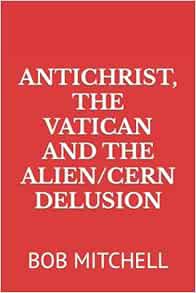 VIEW KINDLE PDF EBOOK EPUB ANTICHRIST, THE VATICAN AND THE ALIEN/CERN DELUSION by BOB MITCHELL 📦