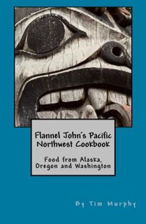 GET [KINDLE PDF EBOOK EPUB] Flannel John's Pacific Northwest Cookbook: Food from Alaska, Oregon and