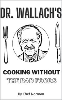 Read [EBOOK EPUB KINDLE PDF] Dr Wallach's Cooking Without The Bad Foods by  Norman  Goodies 🗃️