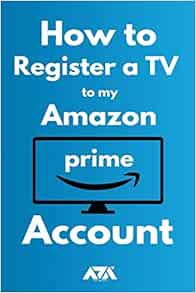 [Access] [KINDLE PDF EBOOK EPUB] How to Register a TV to my Amazon Prime Account: 3 Step Guide on Ho