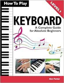 ACCESS [KINDLE PDF EBOOK EPUB] How To Play Keyboard: A Complete Guide for Absolute Beginners by Ben