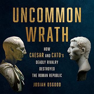 [GET] EPUB KINDLE PDF EBOOK Uncommon Wrath: How Caesar and Cato's Deadly Rivalry Destroyed the Roman
