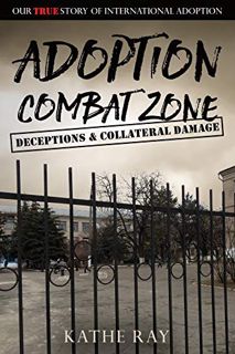 [ACCESS] PDF EBOOK EPUB KINDLE Adoption Combat Zone: Deceptions and Collateral Damage: Our True Stor