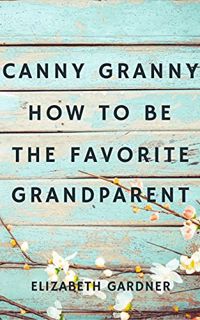 [Read] [PDF EBOOK EPUB KINDLE] Canny Granny: How to Be the Favorite Grandparent by  Elizabeth Gardne