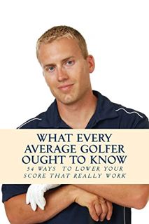 [READ] [KINDLE PDF EBOOK EPUB] What Every Average Golfer Ought to Know: 54 Easy Ways to Play Smarter