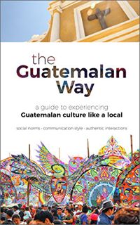 [GET] KINDLE PDF EBOOK EPUB The Guatemalan Way: A Guide to Experiencing Guatemalan Culture like a Lo