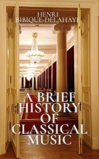 Access [EBOOK EPUB KINDLE PDF] A Brief History Of Classical Music by  Henri Bibique-Delahaye &  Iren