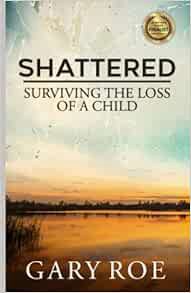 Read EPUB KINDLE PDF EBOOK Shattered: Surviving the Loss of a Child (Good Grief Series) by Gary Roe