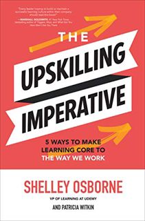 GET [EBOOK EPUB KINDLE PDF] The Upskilling Imperative: 5 Ways to Make Learning Core to the Way We Wo