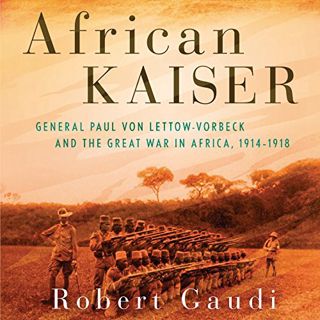 VIEW EBOOK EPUB KINDLE PDF African Kaiser: General Paul von Lettow-Vorbeck and the Great War in Afri