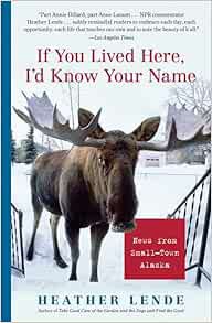 VIEW KINDLE PDF EBOOK EPUB If You Lived Here, I'd Know Your Name: News from Small-Town Alaska by Hea