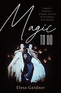 [Get] PDF EBOOK EPUB KINDLE Magic To Do: Pippin's Fantastic, Fraught Journey to Broadway and Beyond