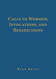 Get [PDF EBOOK EPUB KINDLE] Calls to Worship, Invocations, and Benedictions by  Ryan Kelly ✓
