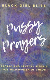 [Get] EPUB KINDLE PDF EBOOK Pussy Prayers: Sacred and Sensual Rituals for Wild Women of Color by  Bl