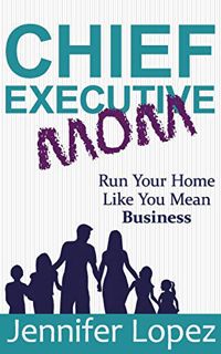 View EBOOK EPUB KINDLE PDF Chief Executive Mom: Run Your Home Like You Mean Business by  Jennifer L