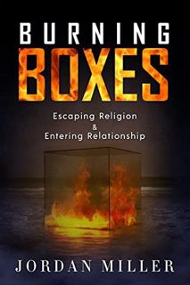 GET [KINDLE PDF EBOOK EPUB] Burning Boxes: Escaping Religion & Entering Relationship by  Jordan Mill