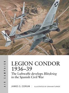 VIEW KINDLE PDF EBOOK EPUB Legion Condor 1936–39: The Luftwaffe develops Blitzkrieg in the Spanish C