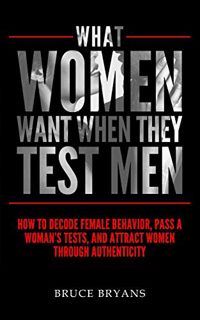 GET [EPUB KINDLE PDF EBOOK] What Women Want When They Test Men: How To Decode Female Behavior, Pass