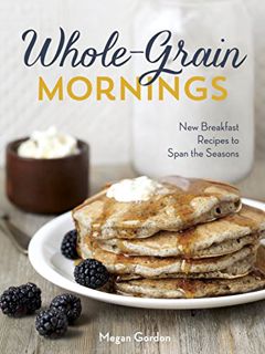 [READ] KINDLE PDF EBOOK EPUB Whole-Grain Mornings: New Breakfast Recipes to Span the Seasons [A Cook
