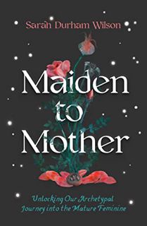 View PDF EBOOK EPUB KINDLE Maiden to Mother: Unlocking Our Archetypal Journey into the Mature Femini