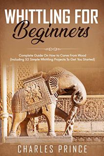 [View] EBOOK EPUB KINDLE PDF Whittling For Beginners: Complete Guide On How to Carve From Wood (Incl