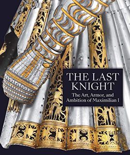 [READ] PDF EBOOK EPUB KINDLE The Last Knight: The Art, Armor, and Ambition of Maximilian I by  Pierr
