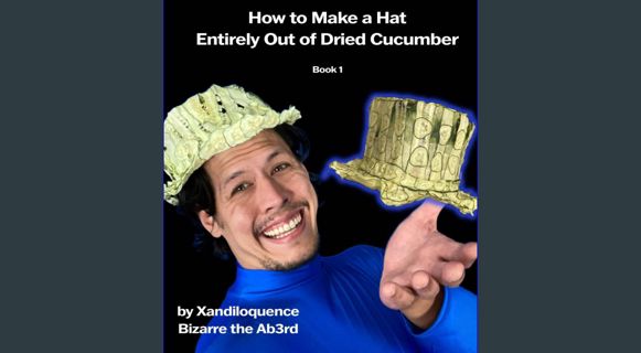 EBOOK [PDF] How to Make A Hat Entirely Out of Dried Cucumber: by Xandiloquence Bizarre the Ab3rd