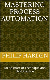 Access [PDF EBOOK EPUB KINDLE] Mastering Process Automation: An Abstract of Technique and Best Pract