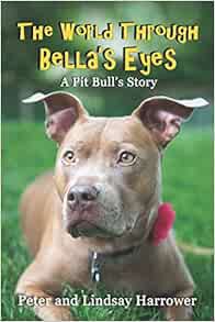 Read [EBOOK EPUB KINDLE PDF] The World Through Bella's Eyes: A Pit Bulls Story by Peter A Harrower,L