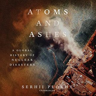 [GET] PDF EBOOK EPUB KINDLE Atoms and Ashes: A Global History of Nuclear Disasters by  Serhii Plokhy