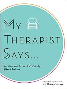 VIEW EBOOK EPUB KINDLE PDF My Therapist Says: Advice You Should Probably (Not) Follow by My Therapis