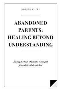 [Get] EPUB KINDLE PDF EBOOK Abandoned Parents: Healing Beyond Understanding: Easing the pain of Pare