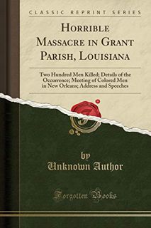 ACCESS [EPUB KINDLE PDF EBOOK] Horrible Massacre in Grant Parish, Louisiana: Two Hundred Men Killed;