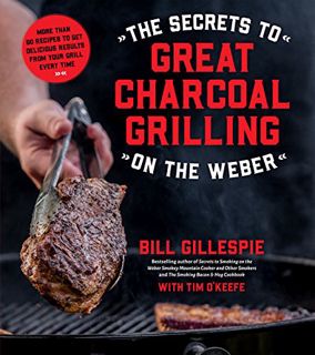 Get [EPUB KINDLE PDF EBOOK] The Secrets to Great Charcoal Grilling on the Weber: More Than 60 Recipe
