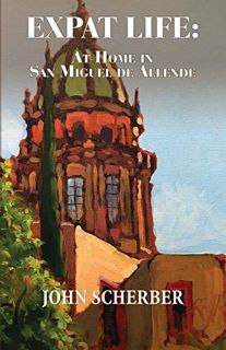 Read [EPUB KINDLE PDF EBOOK] Expat Life: At Home in San Miguel de Allende by  John Scherber 🧡