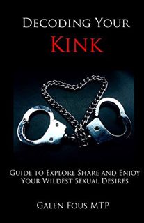 READ [EBOOK EPUB KINDLE PDF] Decoding Your Kink: Guide to Explore, Share and Enjoy Your Wildest Sexu