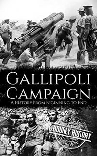 [ACCESS] [EPUB KINDLE PDF EBOOK] Gallipoli Campaign: A History from Beginning to End (World War 1) b