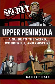 Download [PDF] Secret Upper Peninsula: A Guide to the Weird, Wonderful, and Obscure