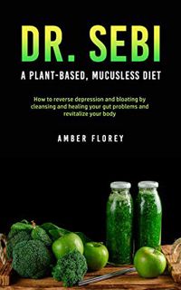 View [KINDLE PDF EBOOK EPUB] Dr. SEBI: A Plant-Based, Mucusless Diet: How to reverse depression and