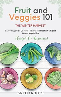 GET KINDLE PDF EBOOK EPUB Fruit & Veggies 101 - The Winter Harvest : Gardening Guide on How to Grow