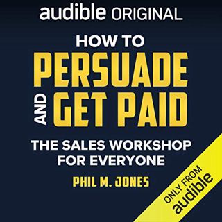 Access [EPUB KINDLE PDF EBOOK] How to Persuade and Get Paid: The Sales Workshop for Everyone by  Phi
