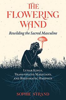 GET [EBOOK EPUB KINDLE PDF] The Flowering Wand: Rewilding the Sacred Masculine by  Sophie Strand 📔