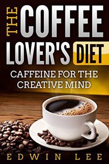 [Get] [EBOOK EPUB KINDLE PDF] The Coffee Lover's Diet: Caffeine for the Creative Mind, Ultimate Guid