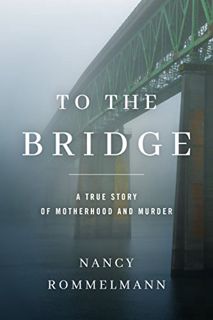 View KINDLE PDF EBOOK EPUB To the Bridge: A True Story of Motherhood and Murder by  Nancy Rommelmann