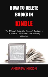 ACCESS [PDF EBOOK EPUB KINDLE] HOW TO DELETE BOOKS IN KINDLE: The Ultimate Guide For Complete Beginn