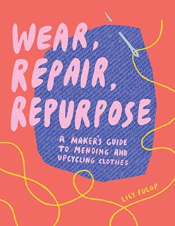 ACCESS EBOOK EPUB KINDLE PDF Wear, Repair, Repurpose: A Maker's Guide to Mending and Upcycling Cloth